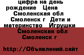 цифра на день рождение › Цена ­ 100 - Смоленская обл., Смоленск г. Дети и материнство » Игрушки   . Смоленская обл.,Смоленск г.